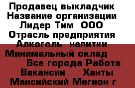 Продавец выкладчик › Название организации ­ Лидер Тим, ООО › Отрасль предприятия ­ Алкоголь, напитки › Минимальный оклад ­ 28 300 - Все города Работа » Вакансии   . Ханты-Мансийский,Мегион г.